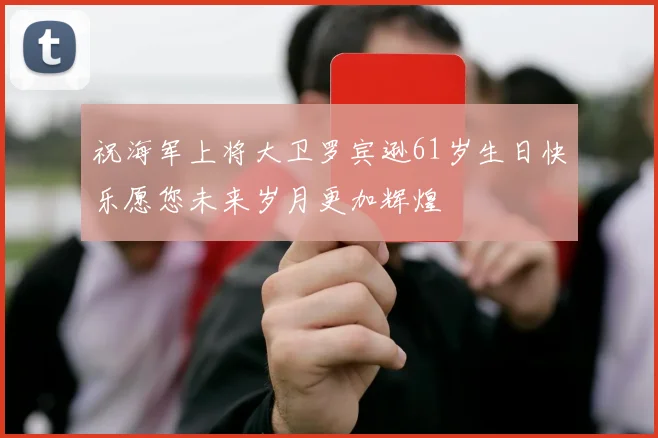 祝海军上将大卫罗宾逊61岁生日快乐愿您未来岁月更加辉煌