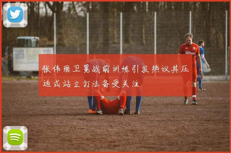 张伟丽卫冕战前训练引发热议其压迫式站立打法备受关注