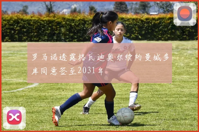 罗马诺透露格瓦迪奥尔续约曼城多库同意签至2031年